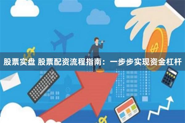 股票实盘 股票配资流程指南：一步步实现资金杠杆