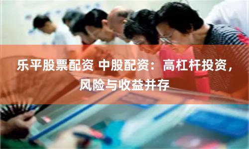 乐平股票配资 中股配资：高杠杆投资，风险与收益并存