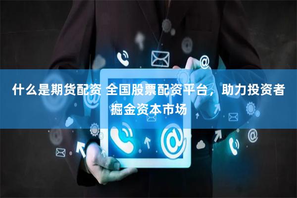 什么是期货配资 全国股票配资平台，助力投资者掘金资本市场