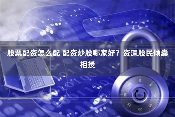 股票配资怎么配 配资炒股哪家好？资深股民倾囊相授