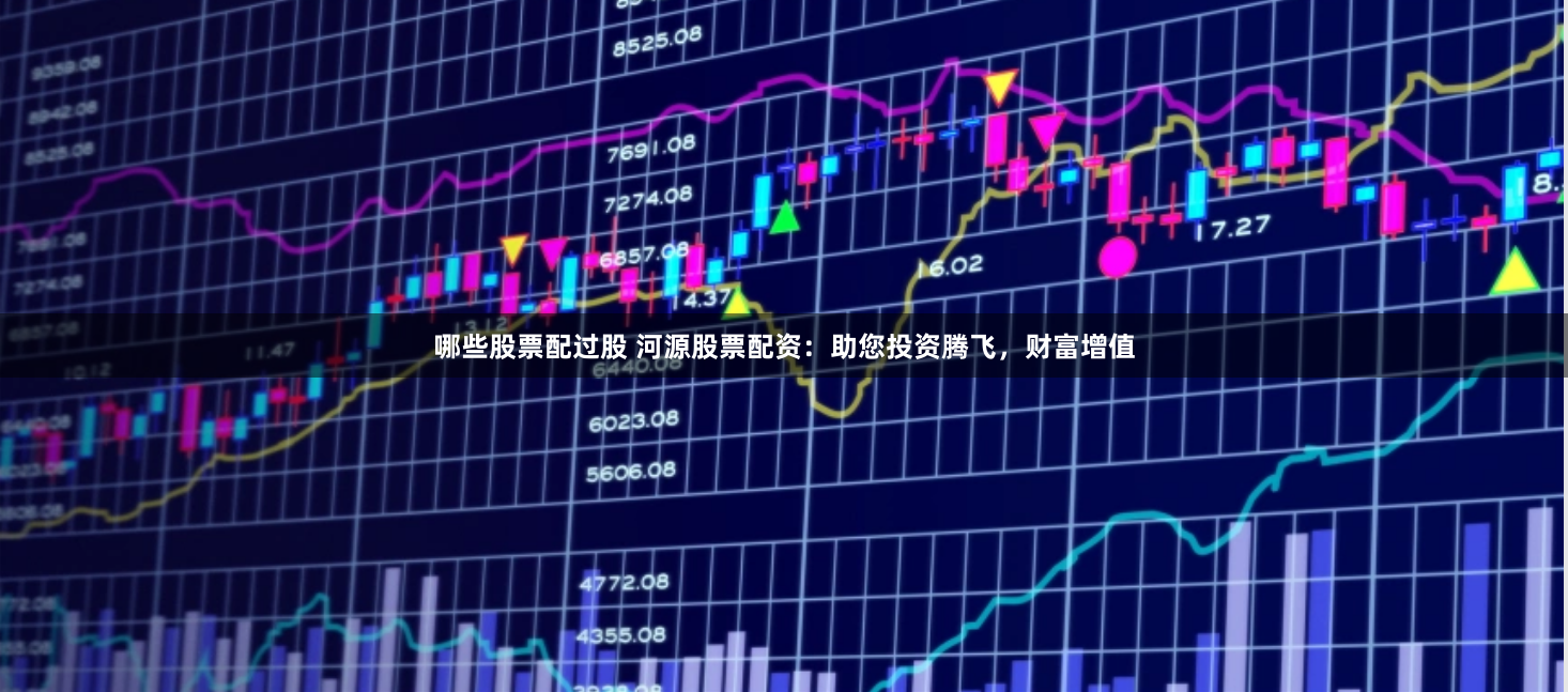 哪些股票配过股 河源股票配资：助您投资腾飞，财富增值