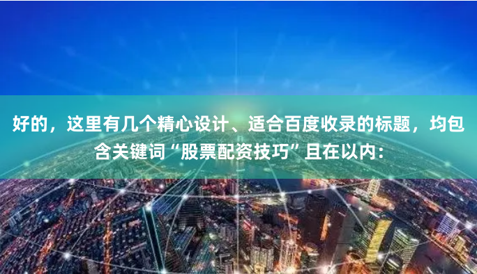 好的，这里有几个精心设计、适合百度收录的标题，均包含关键词“股票配资技巧”且在以内：
