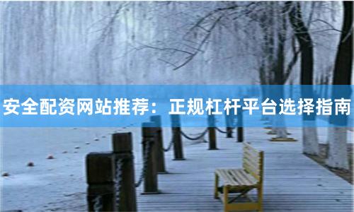 安全配资网站推荐：正规杠杆平台选择指南