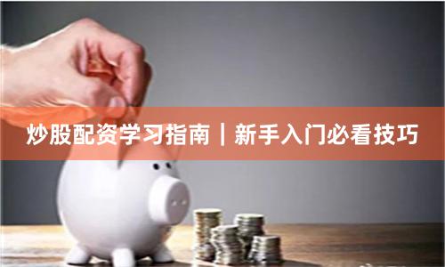炒股配资学习指南｜新手入门必看技巧