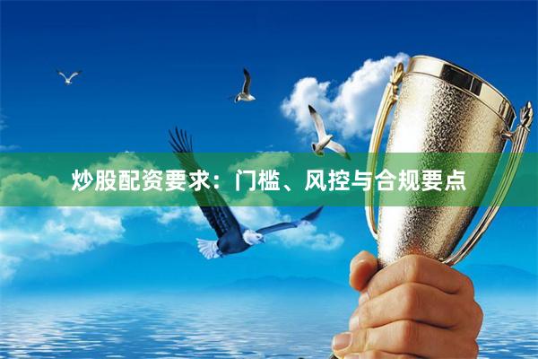 炒股配资要求：门槛、风控与合规要点