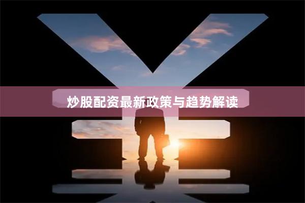 炒股配资最新政策与趋势解读