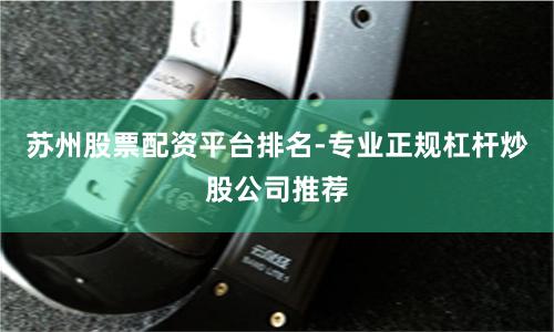 苏州股票配资平台排名-专业正规杠杆炒股公司推荐