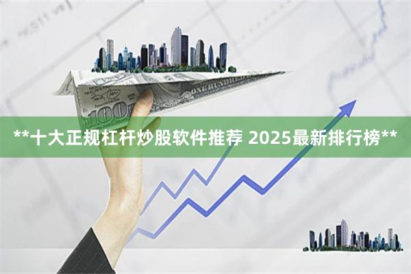 **十大正规杠杆炒股软件推荐 2025最新排行榜**