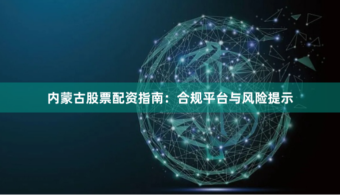 内蒙古股票配资指南：合规平台与风险提示