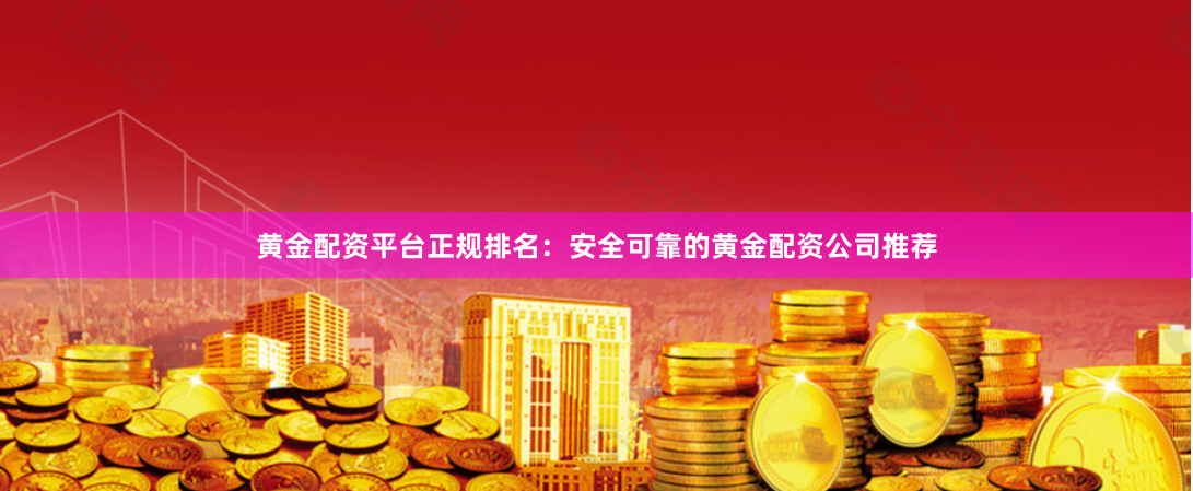 黄金配资平台正规排名：安全可靠的黄金配资公司推荐