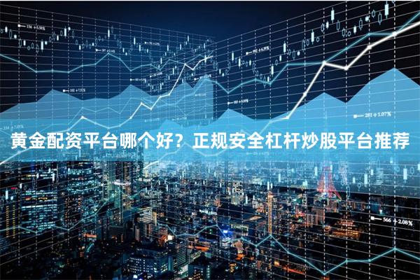 黄金配资平台哪个好？正规安全杠杆炒股平台推荐