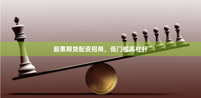 股票期货配资招商，低门槛高杠杆
