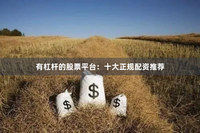有杠杆的股票平台：十大正规配资推荐