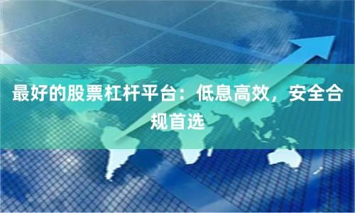最好的股票杠杆平台：低息高效，安全合规首选