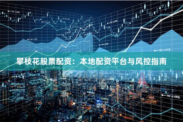攀枝花股票配资：本地配资平台与风控指南