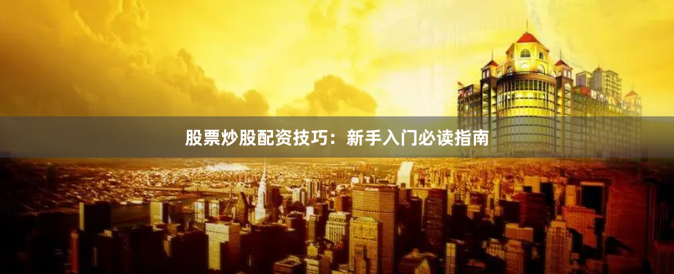 股票炒股配资技巧：新手入门必读指南