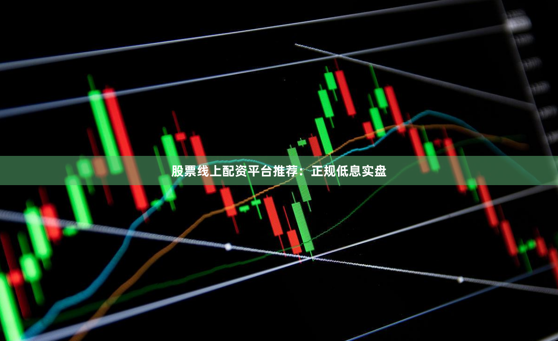 股票线上配资平台推荐：正规低息实盘