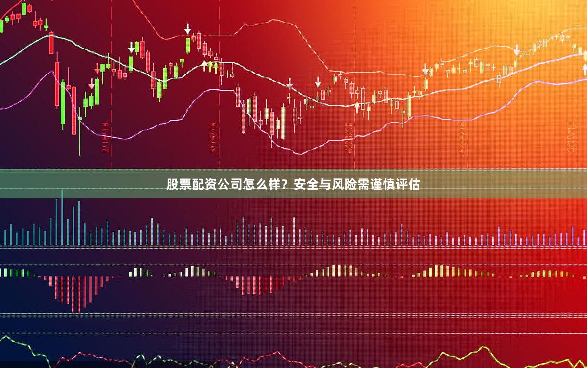 股票配资公司怎么样？安全与风险需谨慎评估