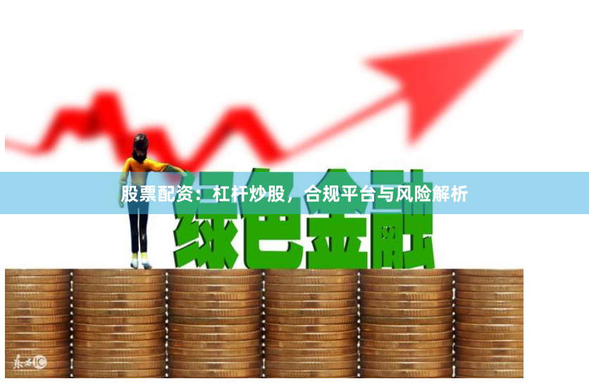 股票配资：杠杆炒股，合规平台与风险解析