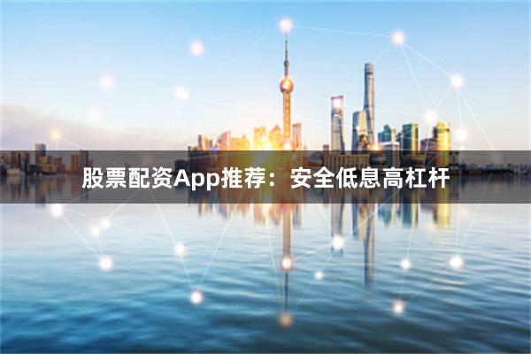 股票配资App推荐：安全低息高杠杆