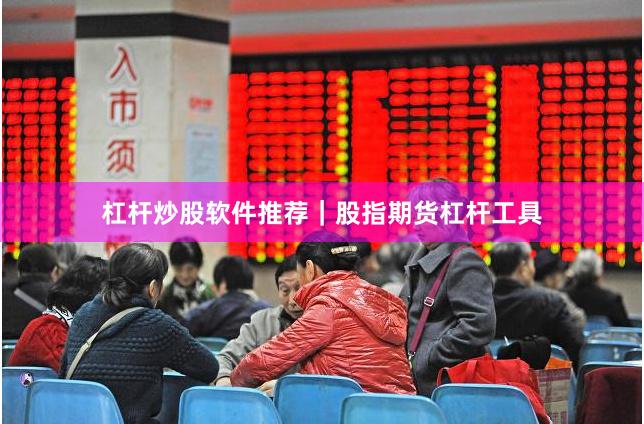 杠杆炒股软件推荐｜股指期货杠杆工具