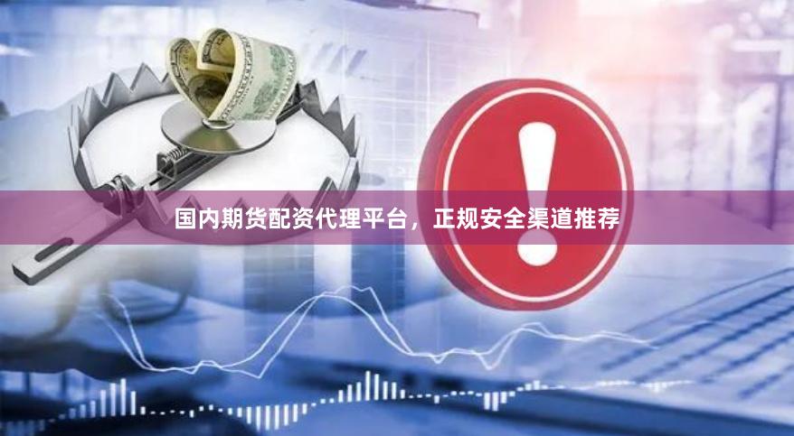 国内期货配资代理平台，正规安全渠道推荐