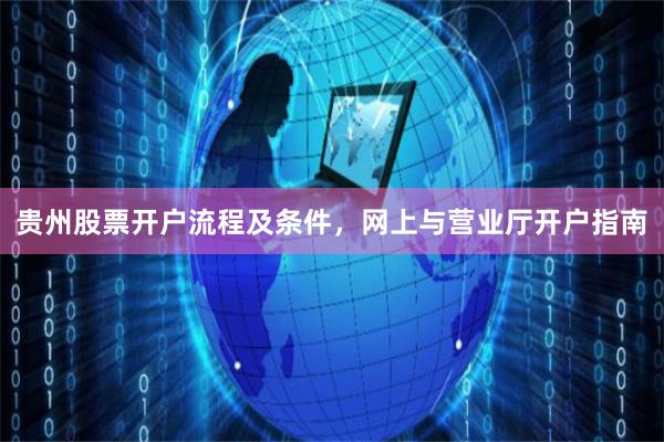 贵州股票开户流程及条件，网上与营业厅开户指南
