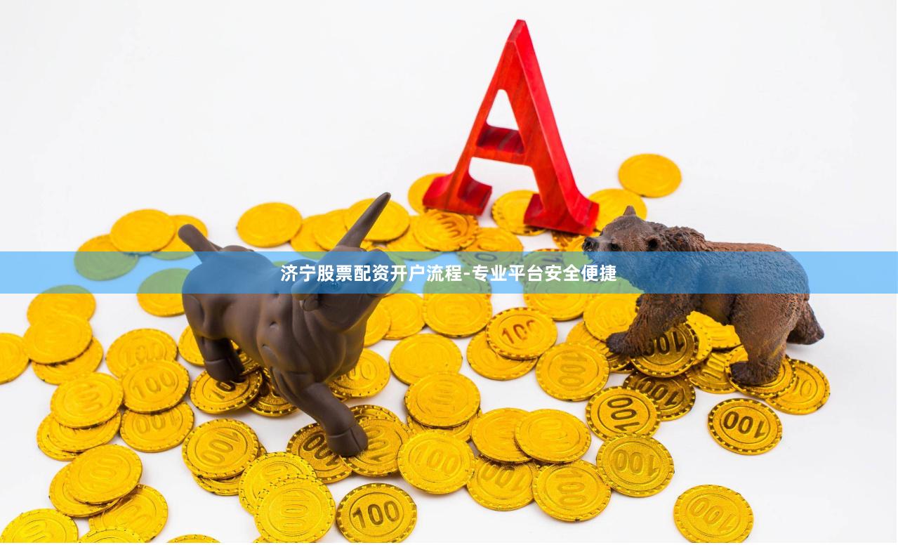 济宁股票配资开户流程-专业平台安全便捷