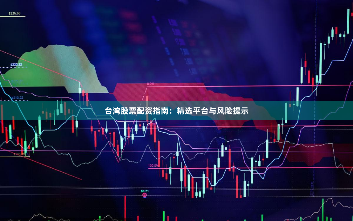 台湾股票配资指南：精选平台与风险提示