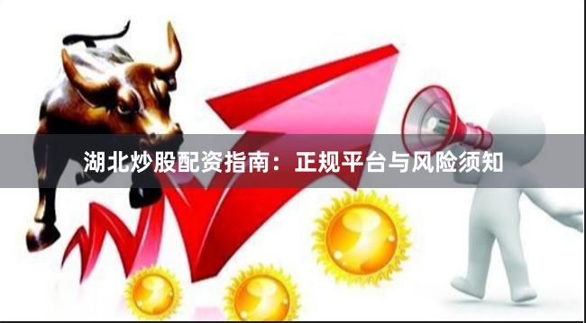 湖北炒股配资指南：正规平台与风险须知