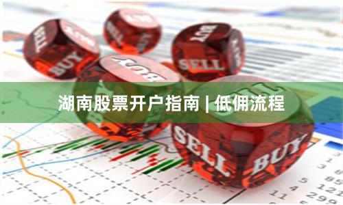 湖南股票开户指南 | 低佣流程