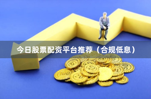 今日股票配资平台推荐（合规低息）