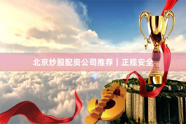 北京炒股配资公司推荐｜正规安全