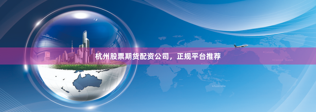 杭州股票期货配资公司，正规平台推荐