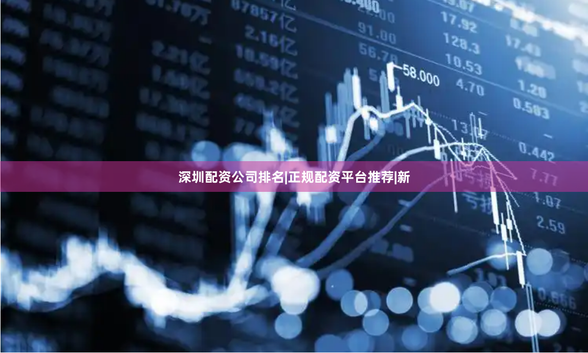 深圳配资公司排名|正规配资平台推荐|新